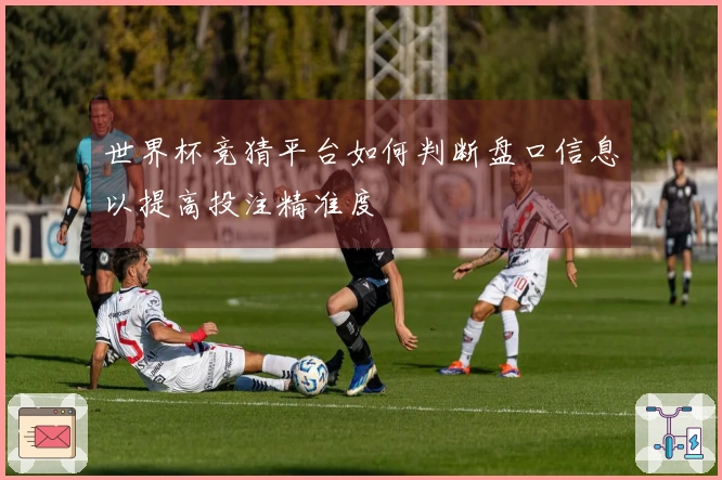 世界杯竞猜平台如何判断盘口信息以提高投注精准度
