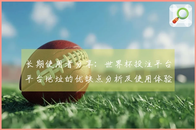 长期使用者分享：世界杯投注平台平台地址的优缺点分析及使用体验评测