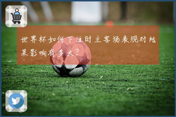 世界杯如何下注时主客场表现对结果影响有多大？