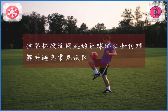世界杯投注网站的让球玩法如何理解并避免常见误区