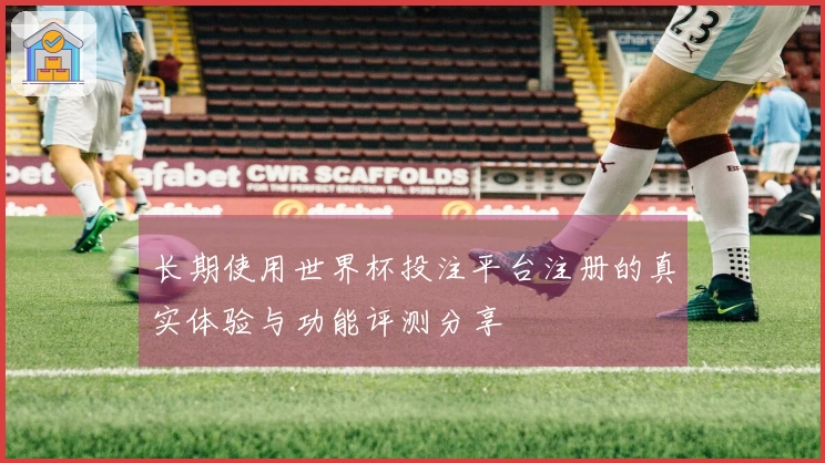 长期使用世界杯投注平台注册的真实体验与功能评测分享