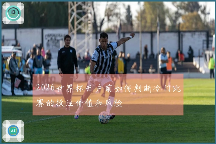2026世界杯开户前如何判断冷门比赛的投注价值和风险