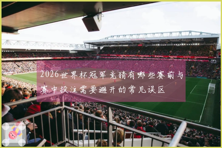 2026世界杯冠军竞猜有哪些赛前与赛中投注需要避开的常见误区
