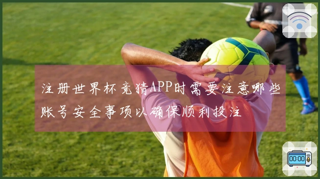 注册世界杯竞猜APP时需要注意哪些账号安全事项以确保顺利投注