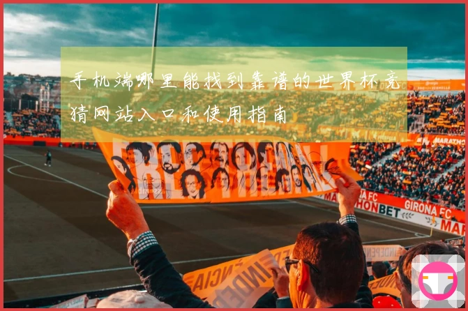 手机端哪里能找到靠谱的世界杯竞猜网站入口和使用指南