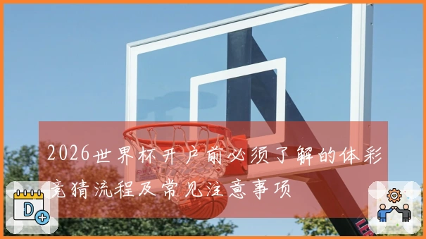 2026世界杯开户前必须了解的体彩竞猜流程及常见注意事项