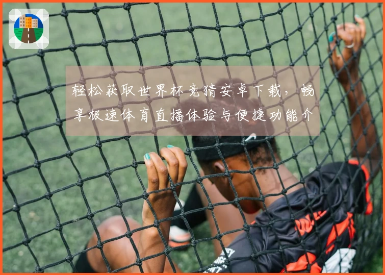 轻松获取世界杯竞猜安卓下载，畅享极速体育直播体验与便捷功能介绍