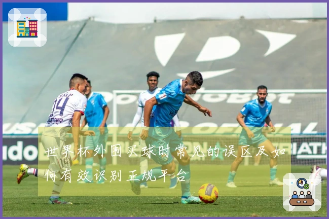 世界杯外围买球时常见的误区及如何有效识别正规平台
