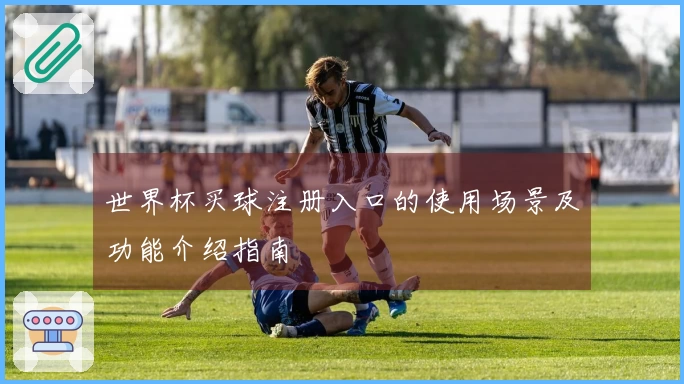 世界杯买球注册入口的使用场景及功能介绍指南