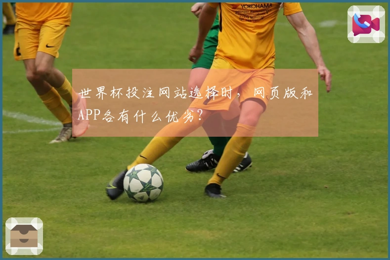 世界杯投注网站选择时，网页版和APP各有什么优劣？