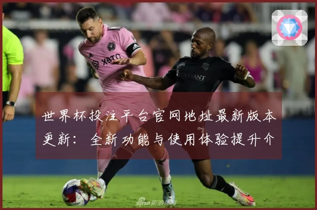 世界杯投注平台官网地址最新版本更新:全新功能与使用体验提升介绍