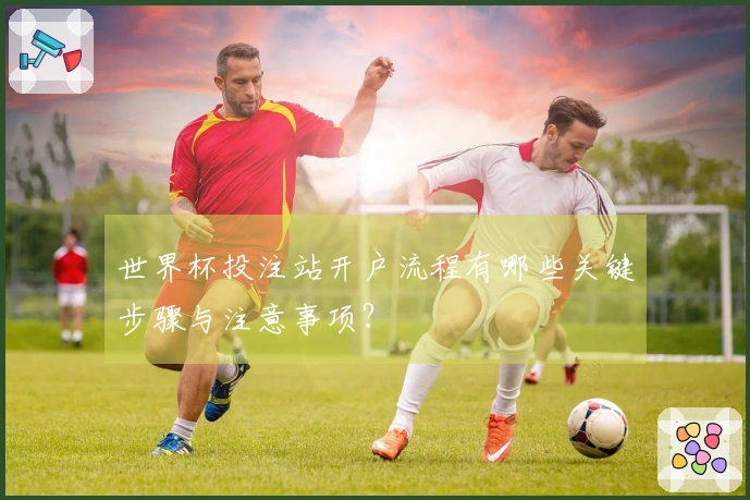 世界杯投注站开户流程有哪些关键步骤与注意事项？