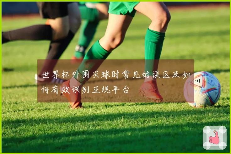 世界杯外围买球时常见的误区及如何有效识别正规平台