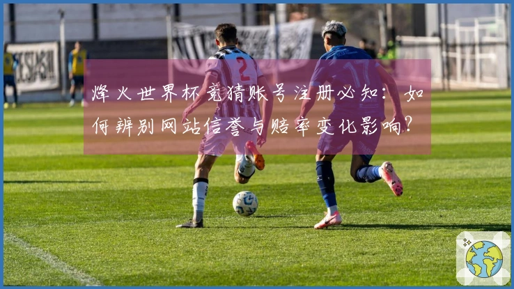 烽火世界杯竞猜账号注册必知：如何辨别网站信誉与赔率变化影响？