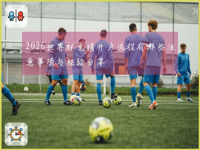 2026世界杯竞猜开户流程有哪些注意事项与经验分享