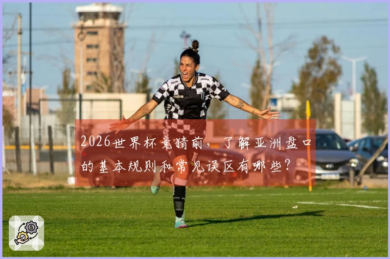2026世界杯竞猜前，了解亚洲盘口的基本规则和常见误区有哪些？