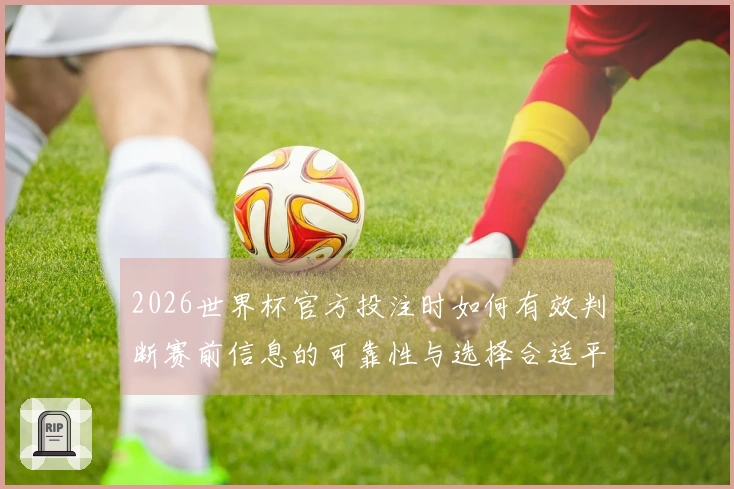 2026世界杯官方投注时如何有效判断赛前信息的可靠性与选择合适平台？