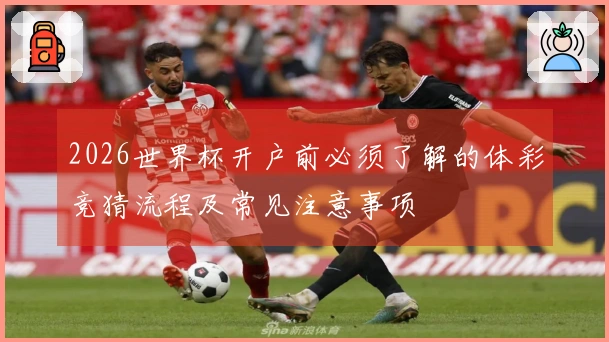 2026世界杯开户前必须了解的体彩竞猜流程及常见注意事项