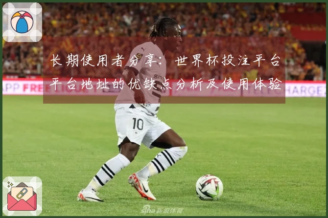 长期使用者分享：世界杯投注平台平台地址的优缺点分析及使用体验评测