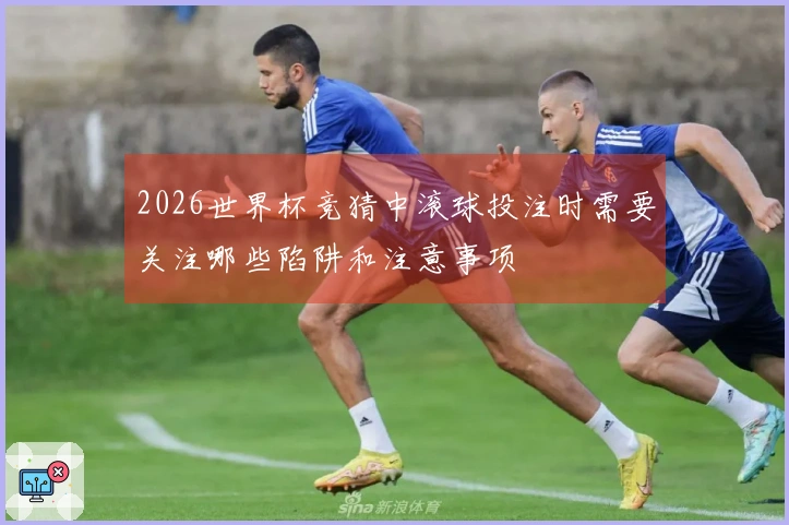2026世界杯竞猜中滚球投注时需要关注哪些陷阱和注意事项