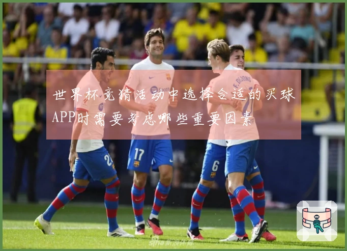 世界杯竞猜活动中选择合适的买球APP时需要考虑哪些重要因素