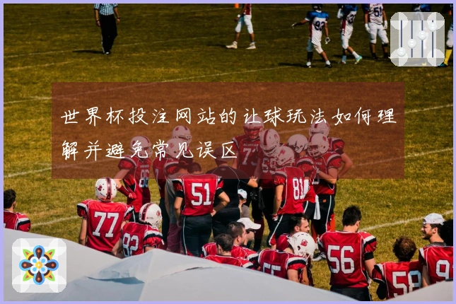 世界杯投注网站的让球玩法如何理解并避免常见误区