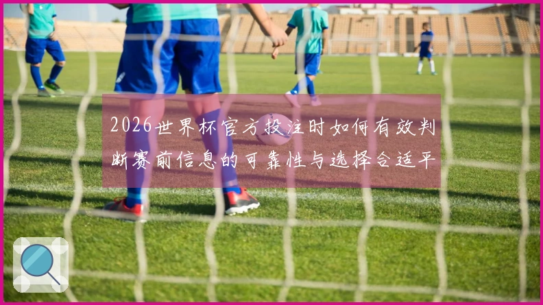 2026世界杯官方投注时如何有效判断赛前信息的可靠性与选择合适平台？