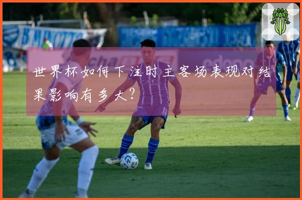 世界杯如何下注时主客场表现对结果影响有多大？