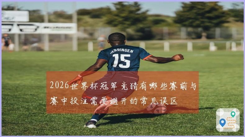 2026世界杯冠军竞猜有哪些赛前与赛中投注需要避开的常见误区