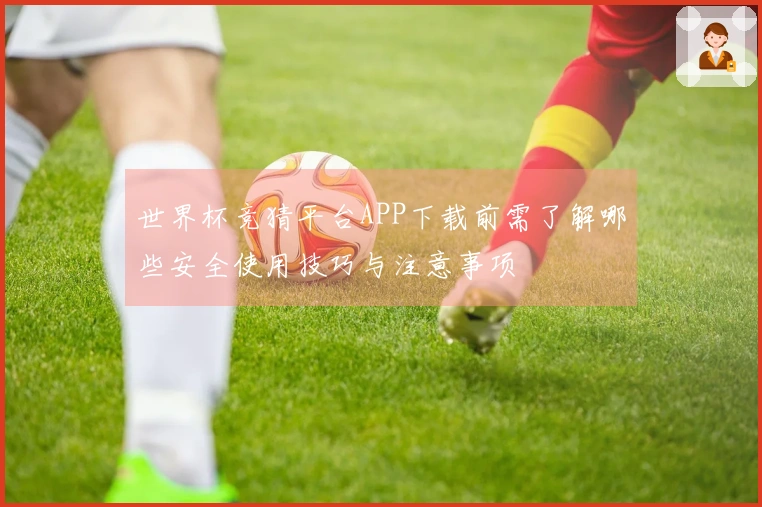 世界杯竞猜平台APP下载前需了解哪些安全使用技巧与注意事项