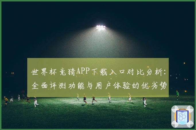 世界杯竞猜APP下载入口对比分析：全面评测功能与用户体验的优劣势