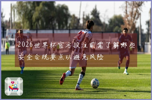 2026世界杯官方投注前需了解哪些安全合规要点以避免风险