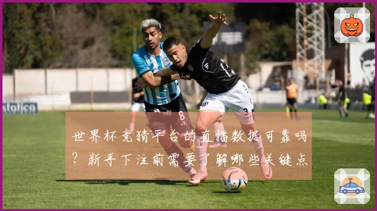 世界杯竞猜平台的直播数据可靠吗？新手下注前需要了解哪些关键点