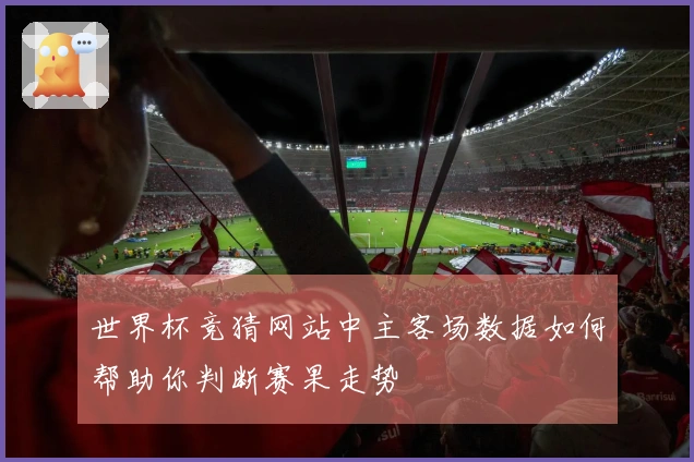 世界杯竞猜网站中主客场数据如何帮助你判断赛果走势