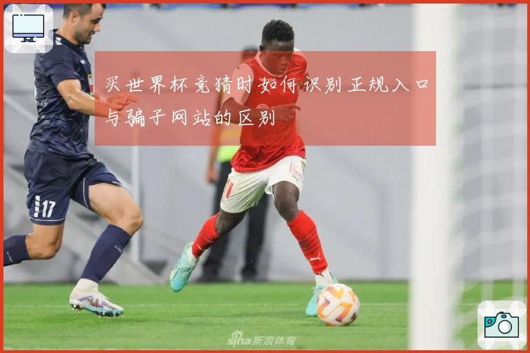 买世界杯竞猜时如何识别正规入口与骗子网站的区别