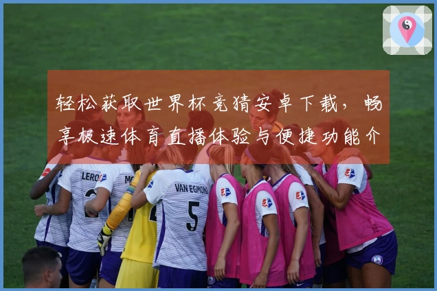 轻松获取世界杯竞猜安卓下载，畅享极速体育直播体验与便捷功能介绍
