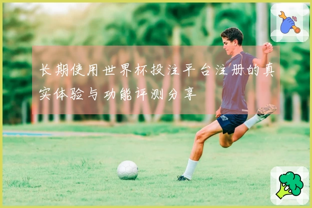 长期使用世界杯投注平台注册的真实体验与功能评测分享