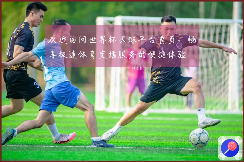 欢迎访问世界杯买球平台首页，畅享极速体育直播服务的便捷体验