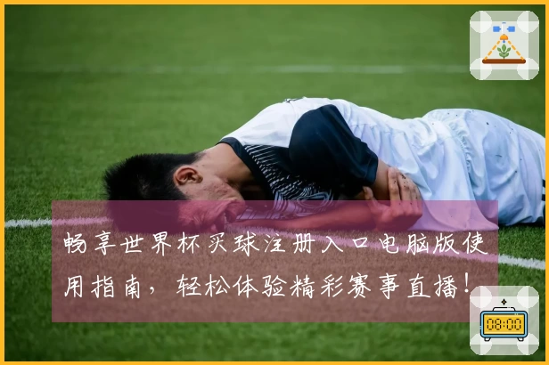 畅享世界杯买球注册入口电脑版使用指南，轻松体验精彩赛事直播！