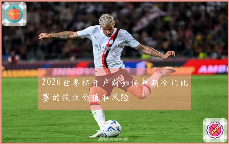 2026世界杯开户前如何判断冷门比赛的投注价值和风险