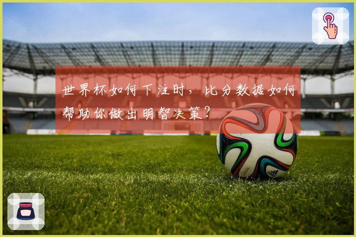 世界杯如何下注时，比分数据如何帮助你做出明智决策？